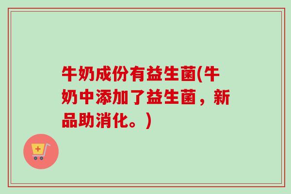 牛奶成份有益生菌(牛奶中添加了益生菌,新品助消化。) 牛奶成份有益生菌(牛奶中添加了益生菌,新品助消化。)