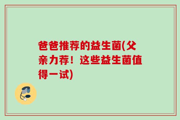 爸爸推荐的益生菌(父亲力荐！这些益生菌值得一试)