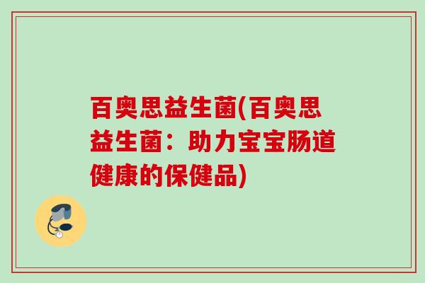 百奥思益生菌(百奥思益生菌:助力宝宝肠道健康的保健品) 百奥思益生菌(百奥思益生菌:助力宝宝肠道健康的保健品)