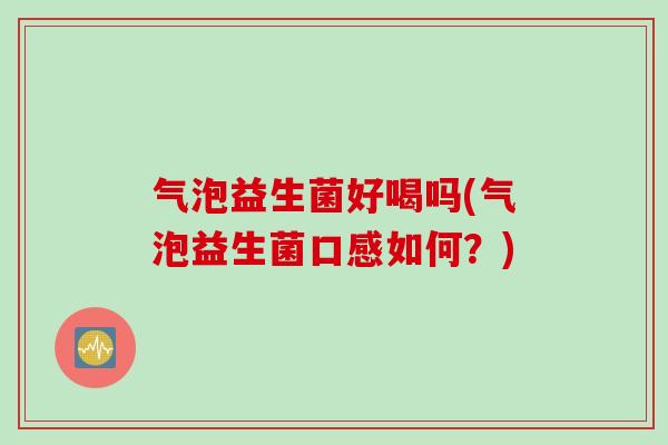 气泡益生菌好喝吗(气泡益生菌口感如何？)