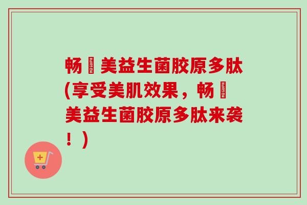 畅妳美益生菌胶原多肽(享受美肌效果，畅妳美益生菌胶原多肽来袭！)