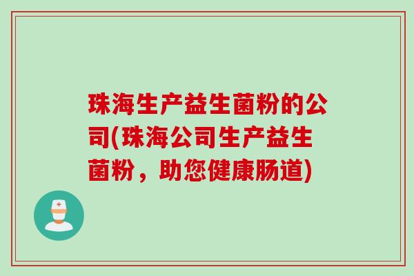 珠海生产益生菌粉的公司(珠海公司生产益生菌粉，助您健康肠道)