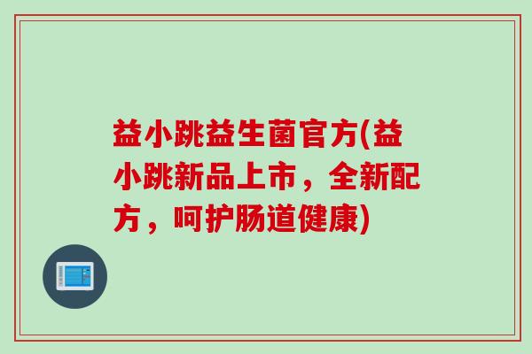 益小跳益生菌官方(益小跳新品上市，全新配方，呵护肠道健康)