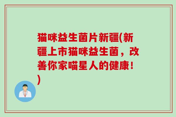 猫咪益生菌片新疆(新疆上市猫咪益生菌，改善你家喵星人的健康！)