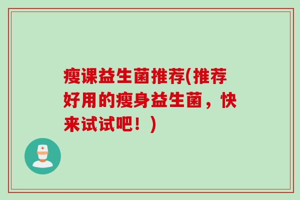 瘦课益生菌推荐(推荐好用的瘦身益生菌，快来试试吧！)