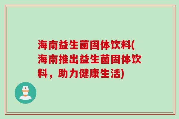 海南益生菌固体饮料(海南推出益生菌固体饮料,助力健康生活) 海南益生菌固体饮料(海南推出益生菌固体饮料,助力健康生活)