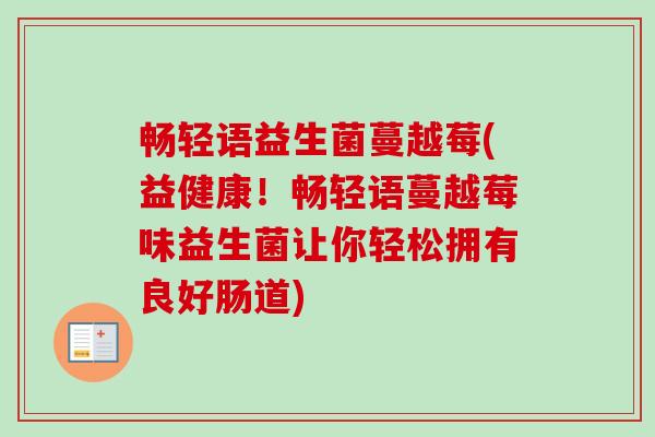 畅轻语益生菌蔓越莓(益健康!畅轻语蔓越莓味益生菌让你轻松拥有良好肠道) 畅轻语益生菌蔓越莓(益健康!畅轻语蔓越莓味益生菌让你轻松拥有良好肠道)