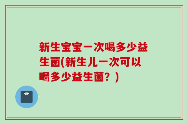 新生宝宝一次喝多少益生菌(新生儿一次可以喝多少益生菌？)