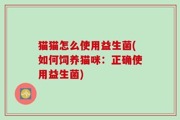 猫猫怎么使用益生菌(如何饲养猫咪:正确使用益生菌) 猫猫怎么使用益生菌(如何饲养猫咪:正确使用益生菌)