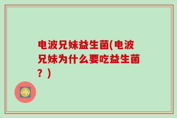 电波兄妹益生菌(电波兄妹为什么要吃益生菌？)