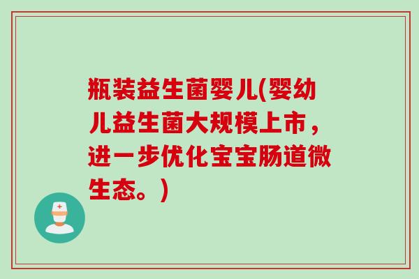 瓶装益生菌婴儿(婴幼儿益生菌大规模上市,进一步优化宝宝肠道微生态。) 瓶装益生菌婴儿(婴幼儿益生菌大规模上市,进一步优化宝宝肠道微生态。)
