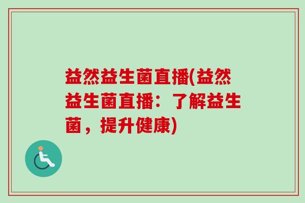 益然益生菌直播(益然益生菌直播:了解益生菌,提升健康) 益然益生菌直播(益然益生菌直播:了解益生菌,提升健康)