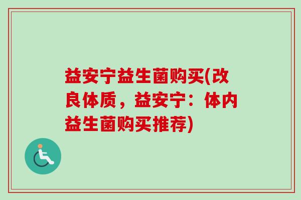 益安宁益生菌购买(改良体质,益安宁:体内益生菌购买推荐) 益安宁益生菌购买(改良体质,益安宁:体内益生菌购买推荐)