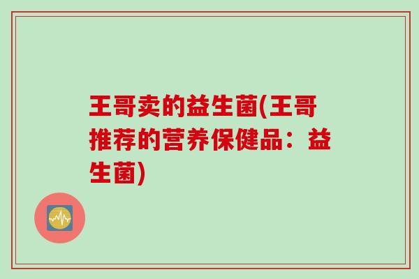 王哥卖的益生菌(王哥推荐的营养保健品：益生菌)
