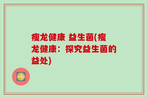 瘦龙健康 益生菌(瘦龙健康：探究益生菌的益处)