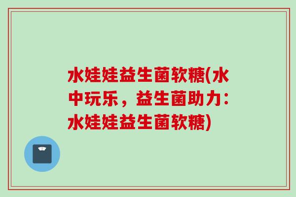 水娃娃益生菌软糖(水中玩乐,益生菌助力:水娃娃益生菌软糖) 水娃娃益生菌软糖(水中玩乐,益生菌助力:水娃娃益生菌软糖)