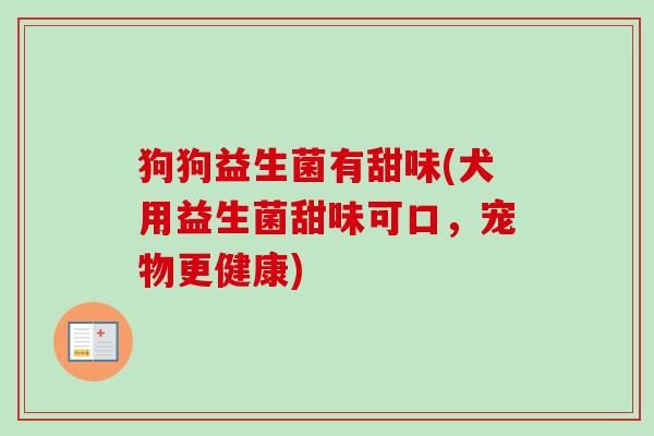 狗狗益生菌有甜味(犬用益生菌甜味可口,宠物更健康) 狗狗益生菌有甜味(犬用益生菌甜味可口,宠物更健康)