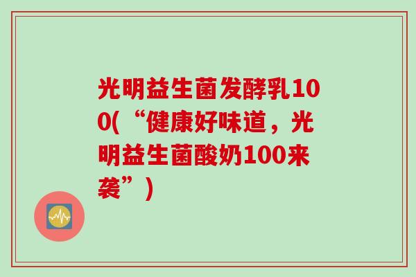 光明益生菌发酵乳100(“健康好味道,光明益生菌酸奶100来袭”) 光明益生菌发酵乳100(“健康好味道,光明益生菌酸奶100来袭”)