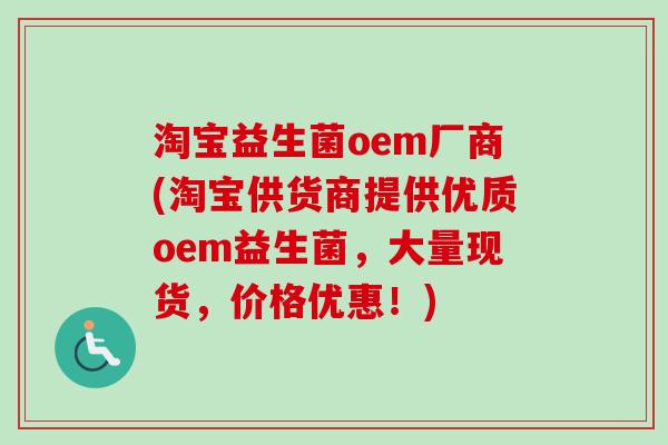 淘宝益生菌oem厂商(淘宝供货商提供优质oem益生菌,大量现货,价格优惠!) 淘宝益生菌oem厂商(淘宝供货商提供优质oem益生菌,大量现货,价格优惠!)
