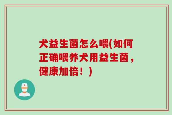 犬益生菌怎么喂(如何正确喂养犬用益生菌，健康加倍！)