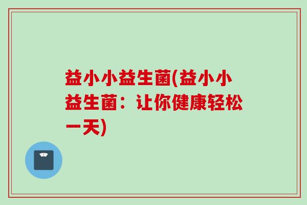 益小小益生菌(益小小益生菌：让你健康轻松一天)