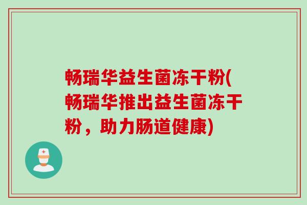 畅瑞华益生菌冻干粉(畅瑞华推出益生菌冻干粉,助力肠道健康) 畅瑞华益生菌冻干粉(畅瑞华推出益生菌冻干粉,助力肠道健康)