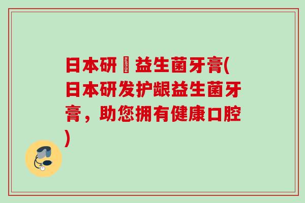 日本研発益生菌牙膏(日本研发护龈益生菌牙膏，助您拥有健康口腔)