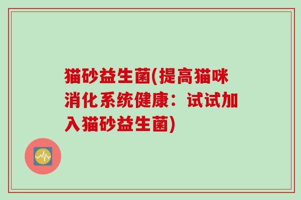 猫砂益生菌(提高猫咪消化系统健康：试试加入猫砂益生菌)