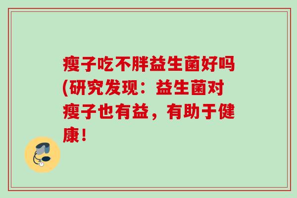 瘦子吃不胖益生菌好吗(研究发现:益生菌对瘦子也有益,有助于健康! 瘦子吃不胖益生菌好吗(研究发现:益生菌对瘦子也有益,有助于健康!