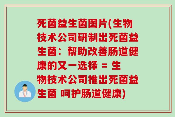 死菌益生菌图片(生物技术公司研制出死菌益生菌:帮助改善肠道健康的又一选择 = 生物技术公司推出死菌益生菌 呵护肠道健康) 死菌益生菌图片(生物技术公司研制出死菌益生菌:帮助改善肠道健康的又一选择 = 生物技术公司推出死菌益生菌 呵护肠道健康)