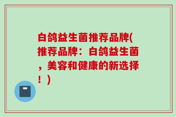 白鸽益生菌推荐品牌(推荐品牌：白鸽益生菌，美容和健康的新选择！)