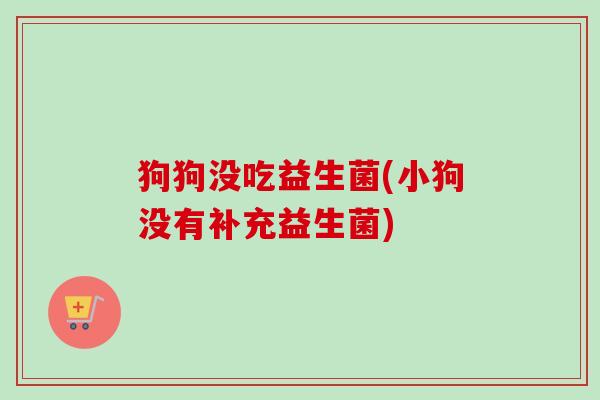 狗狗没吃益生菌(小狗没有补充益生菌) 狗狗没吃益生菌(小狗没有补充益生菌)