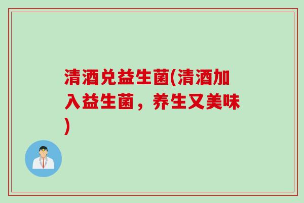 清酒兑益生菌(清酒加入益生菌,养生又美味) 清酒兑益生菌(清酒加入益生菌,养生又美味)
