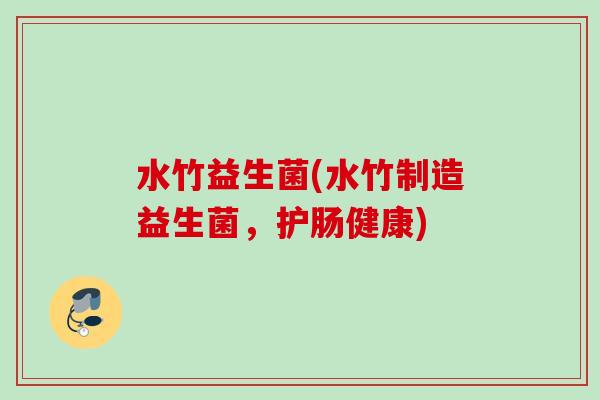 水竹益生菌(水竹制造益生菌,护肠健康) 水竹益生菌(水竹制造益生菌,护肠健康)