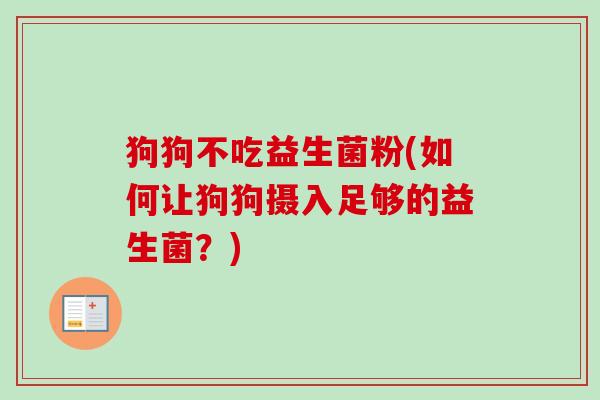 狗狗不吃益生菌粉(如何让狗狗摄入足够的益生菌?) 狗狗不吃益生菌粉(如何让狗狗摄入足够的益生菌?)