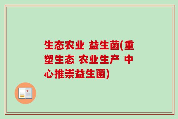 生态农业 益生菌(重塑生态 农业生产 中心推崇益生菌) 生态农业 益生菌(重塑生态 农业生产 中心推崇益生菌)