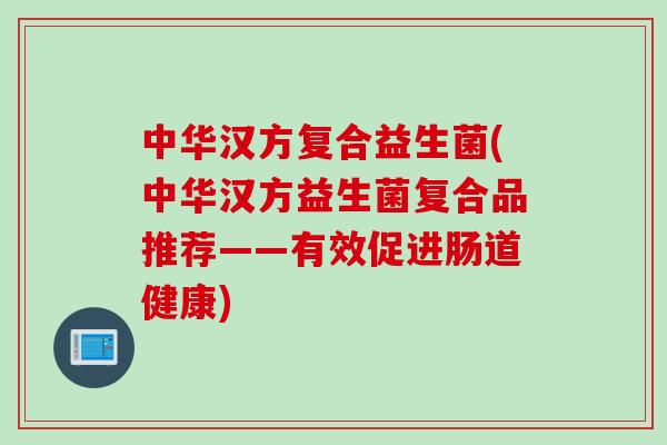 中华汉方复合益生菌(中华汉方益生菌复合品推荐——有效促进肠道健康) 中华汉方复合益生菌(中华汉方益生菌复合品推荐——有效促进肠道健康)