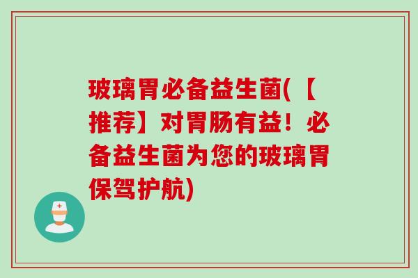 玻璃胃必备益生菌(【推荐】对有益!必备益生菌为您的玻璃胃保驾护航) 玻璃胃必备益生菌(【推荐】对有益!必备益生菌为您的玻璃胃保驾护航)