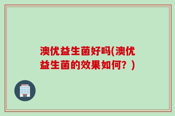 澳优益生菌好吗(澳优益生菌的效果如何?) 澳优益生菌好吗(澳优益生菌的效果如何?)