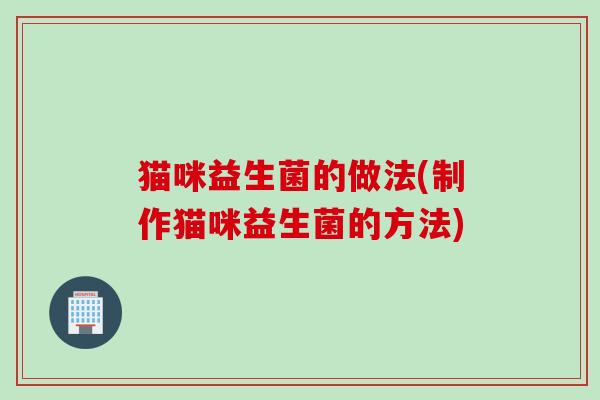 猫咪益生菌的做法(制作猫咪益生菌的方法)