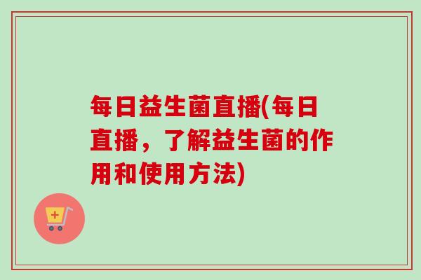 每日益生菌直播(每日直播,了解益生菌的作用和使用方法) 每日益生菌直播(每日直播,了解益生菌的作用和使用方法)