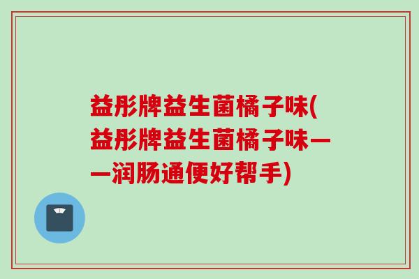 益彤牌益生菌橘子味(益彤牌益生菌橘子味——润肠通便好帮手) 益彤牌益生菌橘子味(益彤牌益生菌橘子味——润肠通便好帮手)