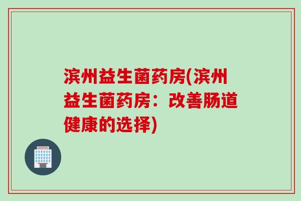 滨州益生菌药房(滨州益生菌药房：改善肠道健康的选择)