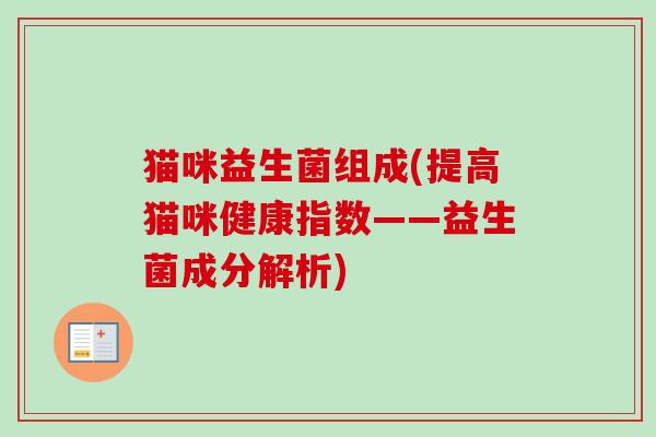 猫咪益生菌组成(提高猫咪健康指数——益生菌成分解析) 猫咪益生菌组成(提高猫咪健康指数——益生菌成分解析)