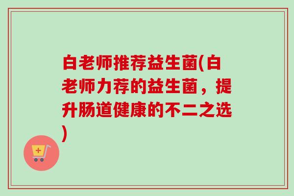 白老师推荐益生菌(白老师力荐的益生菌，提升肠道健康的不二之选)