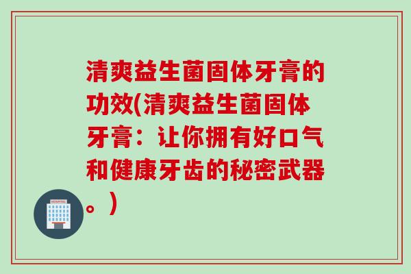 清爽益生菌固体牙膏的功效(清爽益生菌固体牙膏：让你拥有好口气和健康牙齿的秘密武器。)