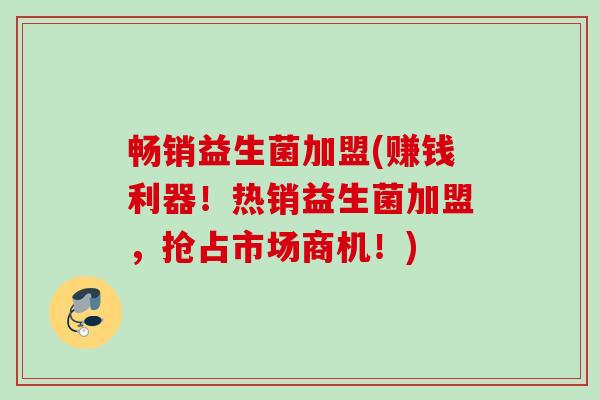 畅销益生菌加盟(赚钱利器!热销益生菌加盟,抢占市场商机!) 畅销益生菌加盟(赚钱利器!热销益生菌加盟,抢占市场商机!)