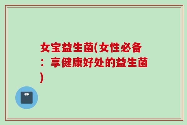 女宝益生菌(女性必备：享健康好处的益生菌)