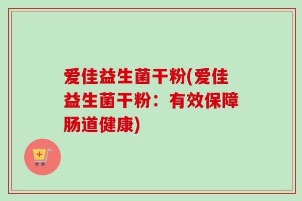 爱佳益生菌干粉(爱佳益生菌干粉：有效保障肠道健康)