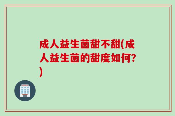 成人益生菌甜不甜(成人益生菌的甜度如何？)